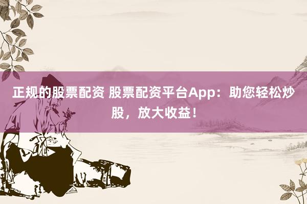 正规的股票配资 股票配资平台App：助您轻松炒股，放大收益！