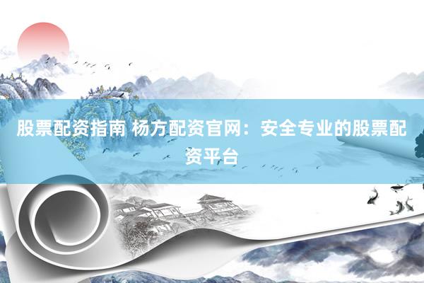 股票配资指南 杨方配资官网：安全专业的股票配资平台