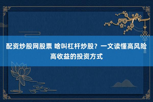 配资炒股网股票 啥叫杠杆炒股？一文读懂高风险高收益的投资方式