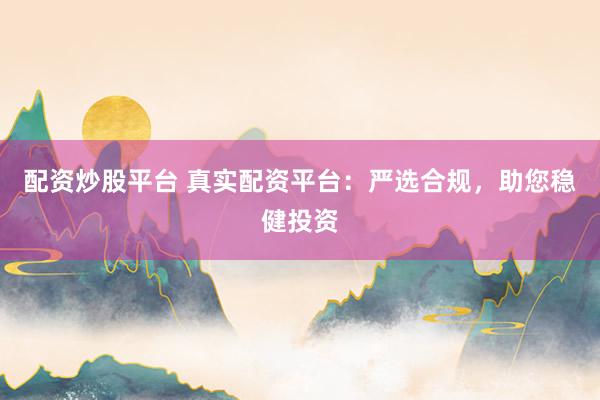 配资炒股平台 真实配资平台：严选合规，助您稳健投资