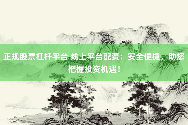 正规股票杠杆平台 线上平台配资：安全便捷，助您把握投资机遇！