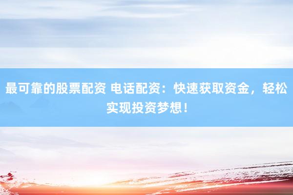 最可靠的股票配资 电话配资：快速获取资金，轻松实现投资梦想！
