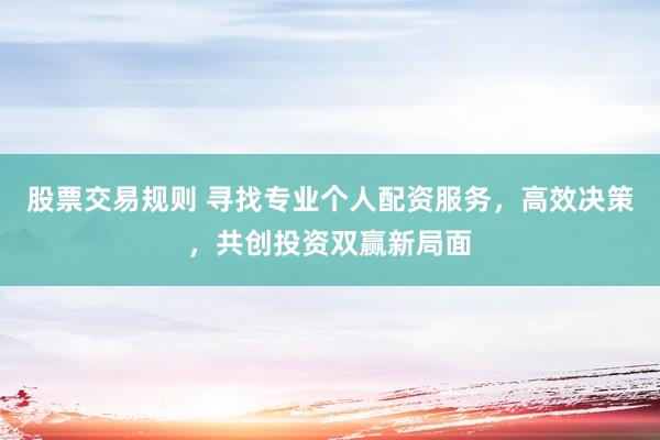 股票交易规则 寻找专业个人配资服务，高效决策，共创投资双赢新局面