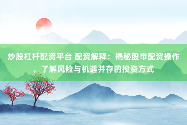 炒股杠杆配资平台 配资解释：揭秘股市配资操作，了解风险与机遇并存的投资方式