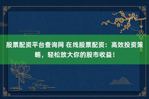 股票配资平台查询网 在线股票配资：高效投资策略，轻松放大你的股市收益！