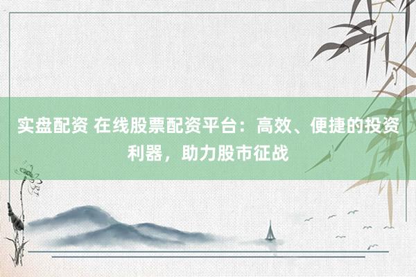 实盘配资 在线股票配资平台：高效、便捷的投资利器，助力股市征战