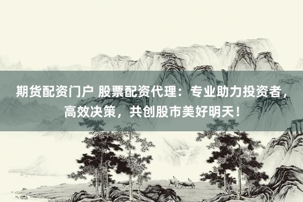 期货配资门户 股票配资代理：专业助力投资者，高效决策，共创股市美好明天！