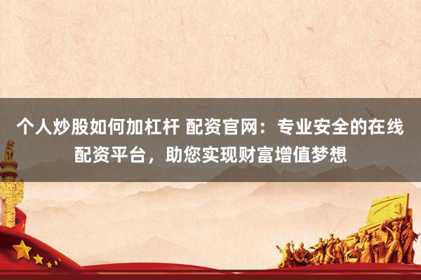 个人炒股如何加杠杆 配资官网：专业安全的在线配资平台，助您实现财富增值梦想