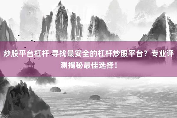 炒股平台杠杆 寻找最安全的杠杆炒股平台？专业评测揭秘最佳选择！