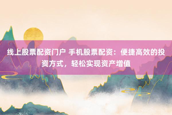 线上股票配资门户 手机股票配资：便捷高效的投资方式，轻松实现资产增值
