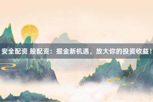 安全配资 股配资：掘金新机遇，放大你的投资收益！