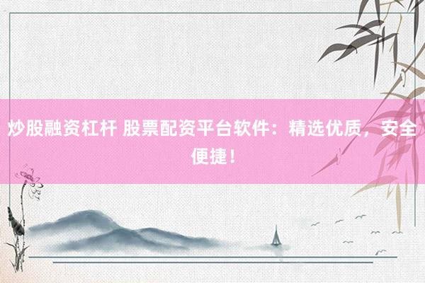 炒股融资杠杆 股票配资平台软件：精选优质，安全便捷！