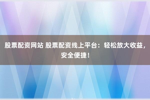 股票配资网站 股票配资线上平台：轻松放大收益，安全便捷！