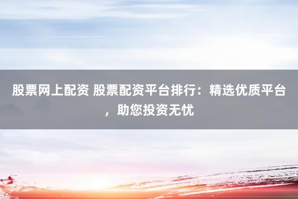 股票网上配资 股票配资平台排行：精选优质平台，助您投资无忧