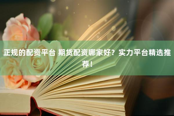 正规的配资平台 期货配资哪家好？实力平台精选推荐！