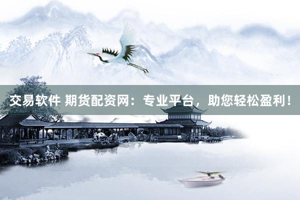 交易软件 期货配资网：专业平台，助您轻松盈利！