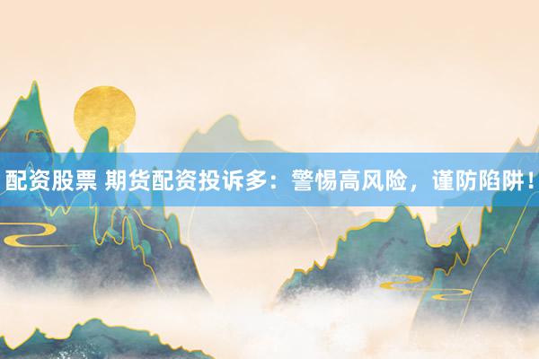 配资股票 期货配资投诉多：警惕高风险，谨防陷阱！