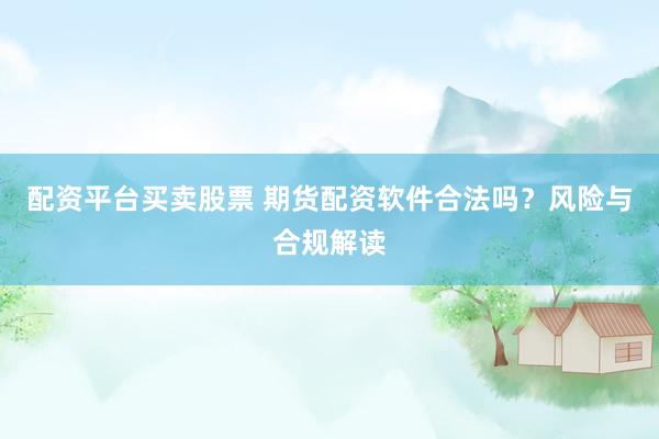 配资平台买卖股票 期货配资软件合法吗？风险与合规解读