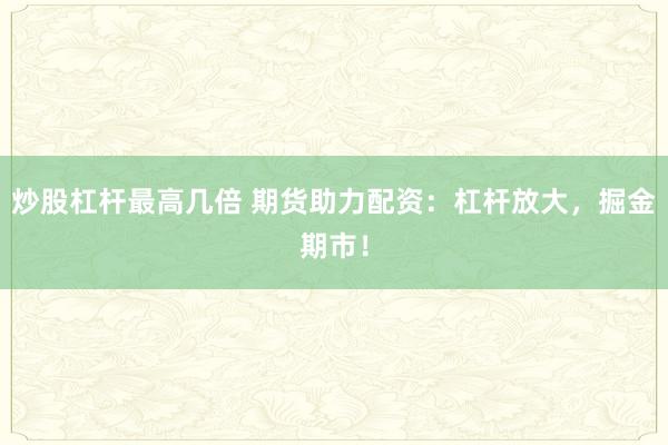 炒股杠杆最高几倍 期货助力配资：杠杆放大，掘金期市！