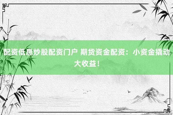 配资低息炒股配资门户 期货资金配资：小资金撬动大收益！