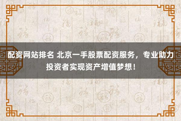 配资网站排名 北京一手股票配资服务，专业助力投资者实现资产增值梦想！
