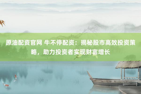 原油配资官网 牛不停配资：揭秘股市高效投资策略，助力投资者实现财富增长
