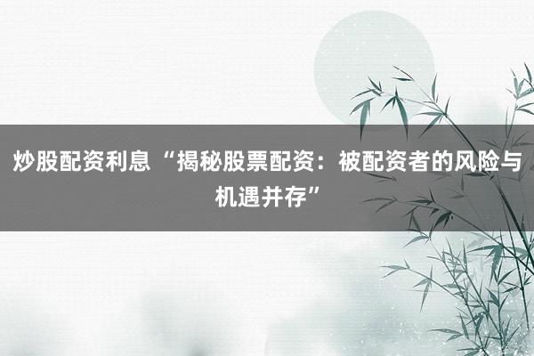 炒股配资利息 “揭秘股票配资：被配资者的风险与机遇并存”