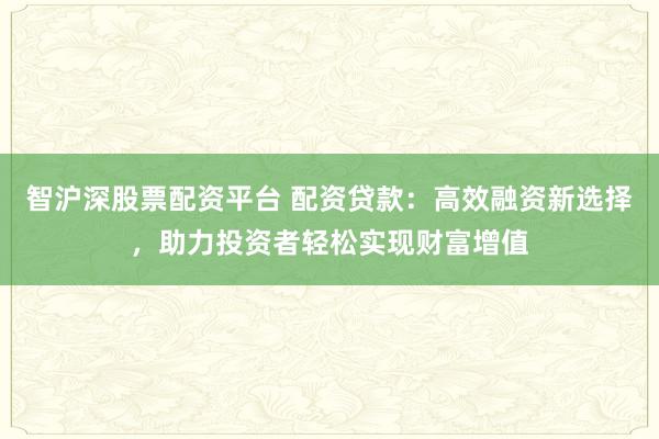 智沪深股票配资平台 配资贷款：高效融资新选择，助力投资者轻松实现财富增值