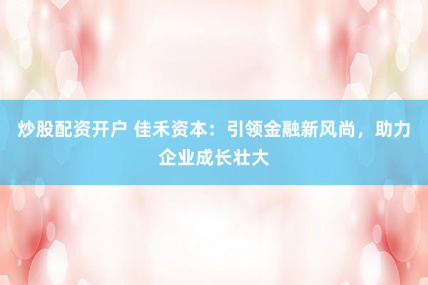 炒股配资开户 佳禾资本：引领金融新风尚，助力企业成长壮大