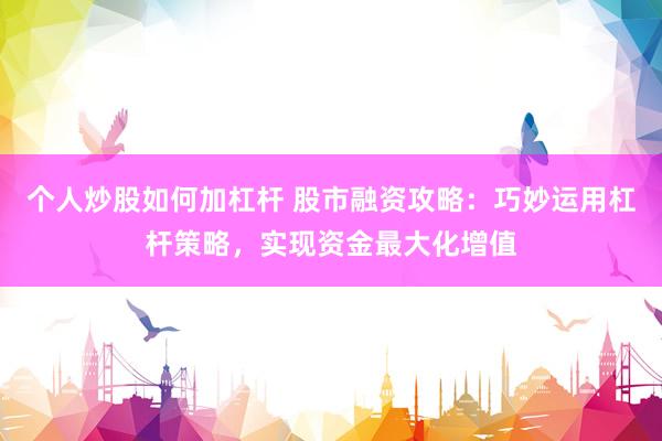 个人炒股如何加杠杆 股市融资攻略：巧妙运用杠杆策略，实现资金最大化增值