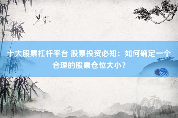 十大股票杠杆平台 股票投资必知：如何确定一个合理的股票仓位大小？