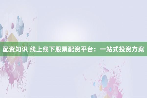 配资知识 线上线下股票配资平台：一站式投资方案