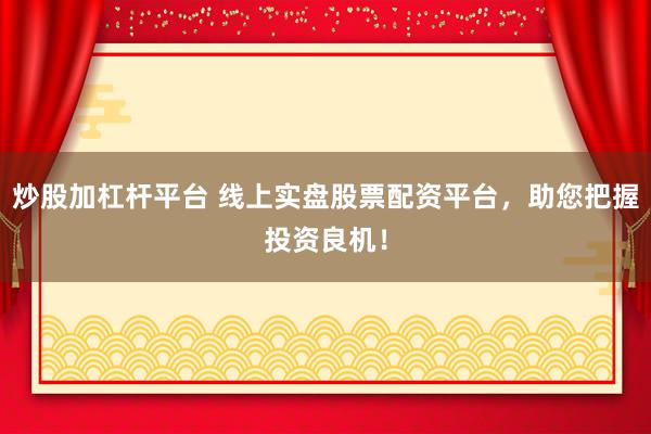 炒股加杠杆平台 线上实盘股票配资平台，助您把握投资良机！