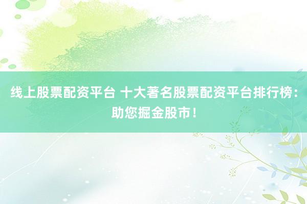线上股票配资平台 十大著名股票配资平台排行榜：助您掘金股市！