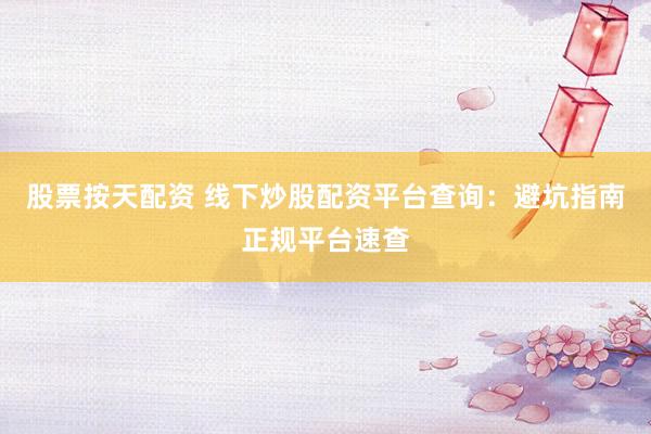 股票按天配资 线下炒股配资平台查询：避坑指南正规平台速查