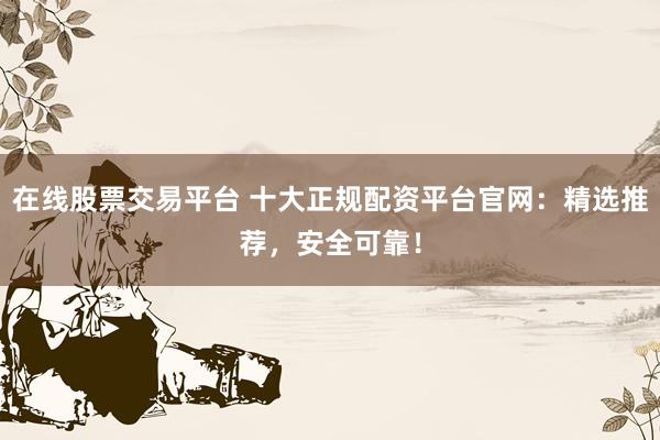 在线股票交易平台 十大正规配资平台官网：精选推荐，安全可靠！