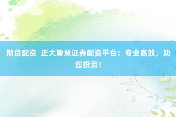 期货配资  正大智慧证券配资平台：专业高效，助您投资！