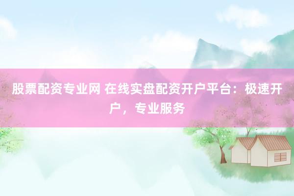 股票配资专业网 在线实盘配资开户平台：极速开户，专业服务