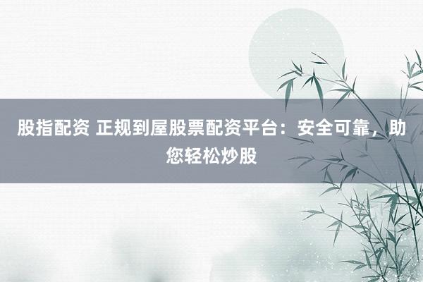 股指配资 正规到屋股票配资平台：安全可靠，助您轻松炒股