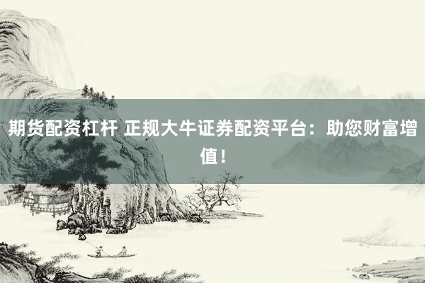期货配资杠杆 正规大牛证券配资平台：助您财富增值！