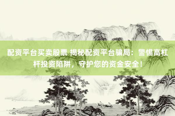 配资平台买卖股票 揭秘配资平台骗局：警惕高杠杆投资陷阱，守护您的资金安全！
