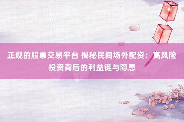 正规的股票交易平台 揭秘民间场外配资：高风险投资背后的利益链与隐患