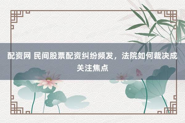 配资网 民间股票配资纠纷频发，法院如何裁决成关注焦点