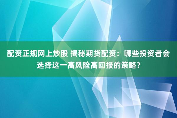 配资正规网上炒股 揭秘期货配资：哪些投资者会选择这一高风险高回报的策略？
