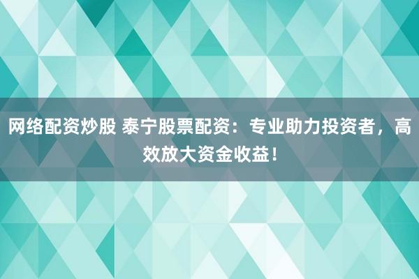网络配资炒股 泰宁股票配资：专业助力投资者，高效放大资金收益！