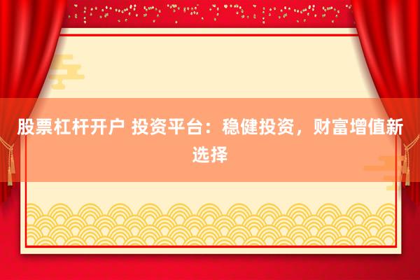 股票杠杆开户 投资平台：稳健投资，财富增值新选择