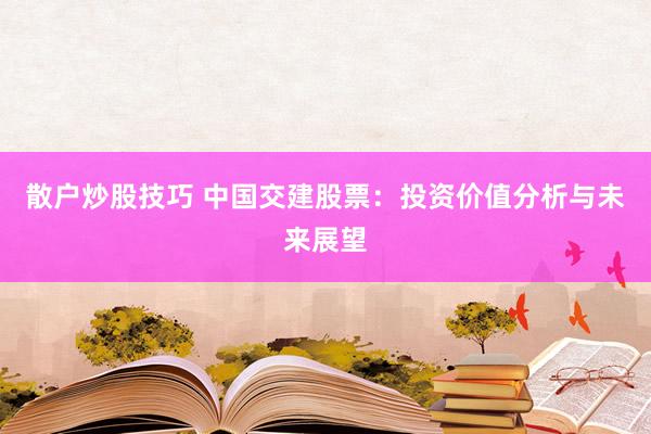 散户炒股技巧 中国交建股票：投资价值分析与未来展望
