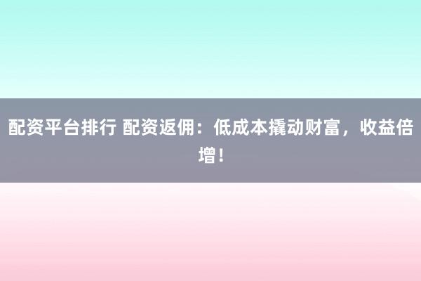 配资平台排行 配资返佣：低成本撬动财富，收益倍增！