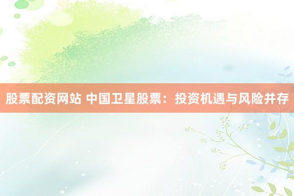 股票配资网站 中国卫星股票：投资机遇与风险并存