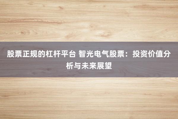 股票正规的杠杆平台 智光电气股票：投资价值分析与未来展望